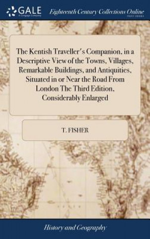 Kniha Kentish Traveller's Companion, in a Descriptive View of the Towns, Villages, Remarkable Buildings, and Antiquities, Situated in or Near the Road from T. FISHER