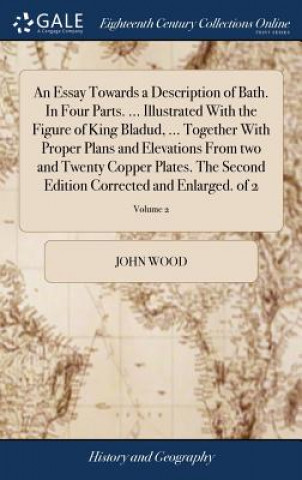 Carte Essay Towards a Description of Bath. in Four Parts. ... Illustrated with the Figure of King Bladud, ... Together with Proper Plans and Elevations from John Wood