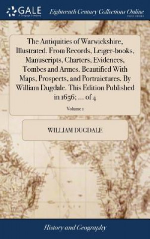Carte Antiquities of Warwickshire, Illustrated. from Records, Leiger-Books, Manuscripts, Charters, Evidences, Tombes and Armes. Beautified with Maps, Prospe WILLIAM DUGDALE