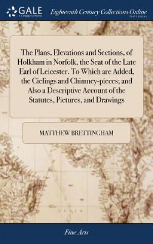 Książka Plans, Elevations and Sections, of Holkham in Norfolk, the Seat of the Late Earl of Leicester. To Which are Added, the Cielings and Chimney-pieces; an Matthew Brettingham