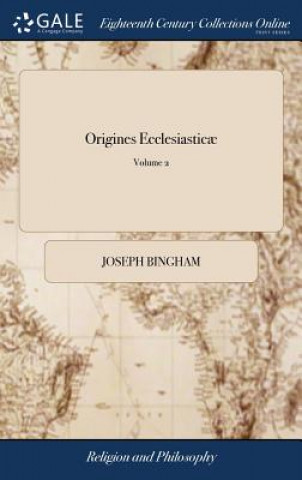 Kniha Origines Ecclesiasticï¿½: Or, the Antiquities of the Christian Church. ... By Joseph Bingham, ... of 10; Volume 2 JOSEPH BINGHAM