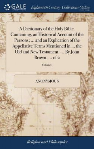 Kniha Dictionary of the Holy Bible. Containing, an Historical Account of the Persons; ... and an Explication of the Appellative Terms Mentioned in ... the O Anonymous