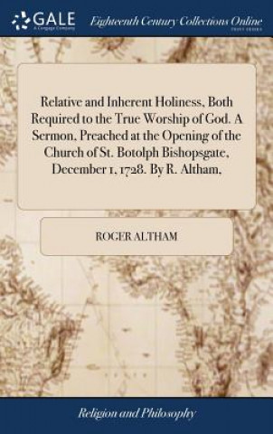 Könyv Relative and Inherent Holiness, Both Required to the True Worship of God. a Sermon, Preached at the Opening of the Church of St. Botolph Bishopsgate, ROGER ALTHAM