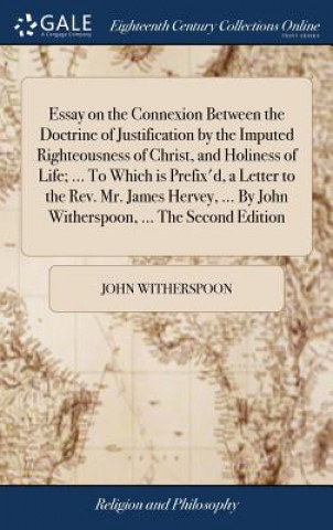 Kniha Essay on the Connexion Between the Doctrine of Justification by the Imputed Righteousness of Christ, and Holiness of Life; ... to Which Is Prefix'd, a JOHN WITHERSPOON