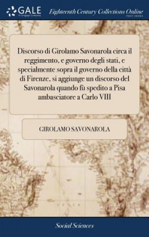 Kniha Discorso Di Girolamo Savonarola Circa Il Reggimento, E Governo Degli Stati, E Specialmente Sopra Il Governo Della Citt  Di Firenze, Si Aggiunge Un Dis GIROLAMO SAVONAROLA