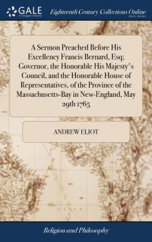 Livre Sermon Preached Before His Excellency Francis Bernard, Esq; Governor, the Honorable His Majesty's Council, and the Honorable House of Representatives, ANDREW ELIOT