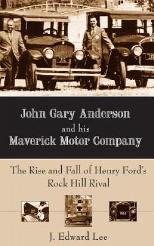 Kniha John Gary Anderson and His Maverick Motor Company: The Rise and Fall of Henry Ford's Rock Hill Rival J Edward Lee