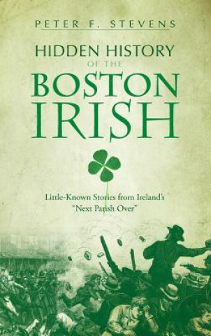 Książka Hidden History of the Boston Irish: Little-Known Stories from Ireland's Next Parish Over Peter F Stevens