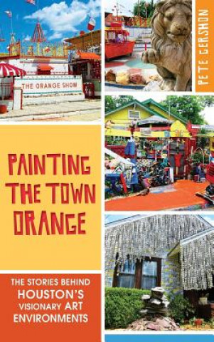 Książka Painting the Town Orange: The Stories Behind Houston's Visionary Art Environments Pete Gershon