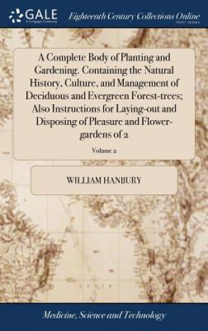 Könyv Complete Body of Planting and Gardening. Containing the Natural History, Culture, and Management of Deciduous and Evergreen Forest-trees; Also Instruc WILLIAM HANBURY