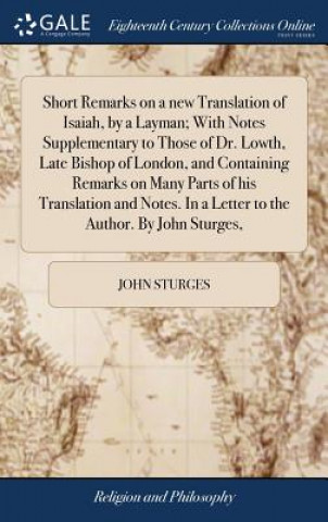 Könyv Short Remarks on a New Translation of Isaiah, by a Layman; With Notes Supplementary to Those of Dr. Lowth, Late Bishop of London, and Containing Remar John Sturges