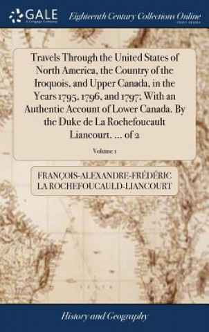 Kniha Travels Through the United States of North America, the Country of the Iroquois, and Upper Canada, in the Years 1795, 1796, and 1797; With an Authenti LA ROCHEFOUCAULD-LIA