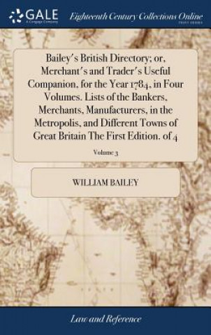 Kniha Bailey's British Directory; Or, Merchant's and Trader's Useful Companion, for the Year 1784, in Four Volumes. Lists of the Bankers, Merchants, Manufac WILLIAM BAILEY