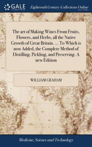 Buch Art of Making Wines from Fruits, Flowers, and Herbs, All the Native Growth of Great Britain. ... to Which Is Now Added, the Complete Method of Distill WILLIAM GRAHAM