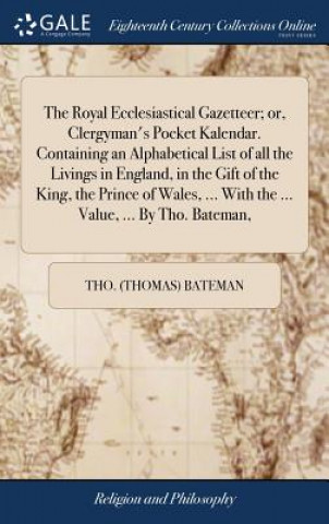 Carte Royal Ecclesiastical Gazetteer; Or, Clergyman's Pocket Kalendar. Containing an Alphabetical List of All the Livings in England, in the Gift of the Kin THO.  THOMA BATEMAN