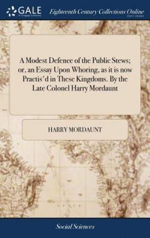 Kniha Modest Defence of the Public Stews; Or, an Essay Upon Whoring, as It Is Now Practis'd in These Kingdoms. by the Late Colonel Harry Mordaunt HARRY MORDAUNT