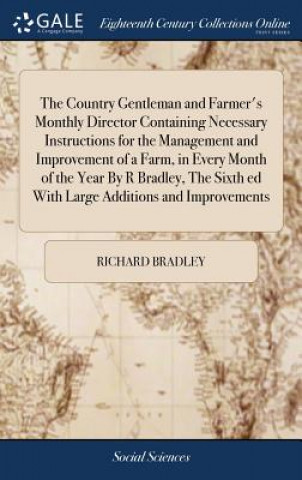 Carte Country Gentleman and Farmer's Monthly Director Containing Necessary Instructions for the Management and Improvement of a Farm, in Every Month of the RICHARD BRADLEY
