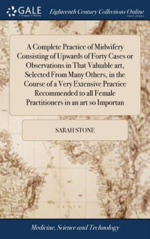 Carte Complete Practice of Midwifery Consisting of Upwards of Forty Cases or Observations in That Valuable Art, Selected from Many Others, in the Course of SARAH STONE