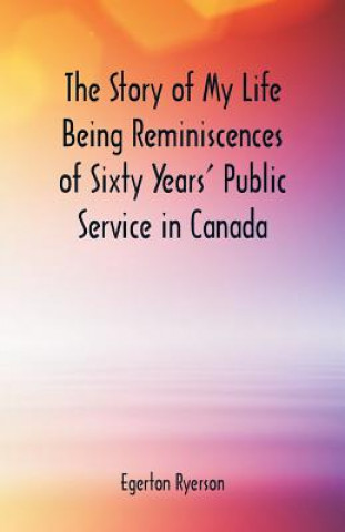 Carte Story of My Life Being Reminiscences of Sixty Years' Public Service in Canada EGERTON RYERSON