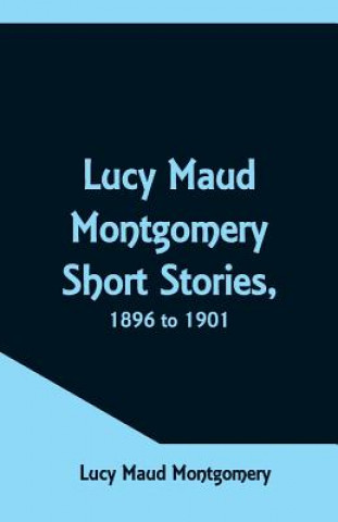 Carte Lucy Maud Montgomery Short Stories, 1896 to 1901 LUCY MAU MONTGOMERY