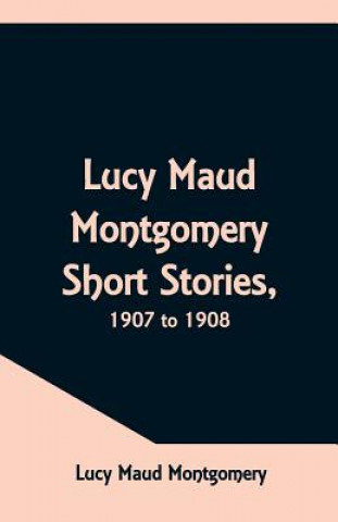 Kniha Lucy Maud Montgomery Short Stories, 1907 to 1908 LUCY MAU MONTGOMERY