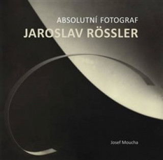 Książka Absolutní fotograf Jaroslav Rössler Josef Moucha