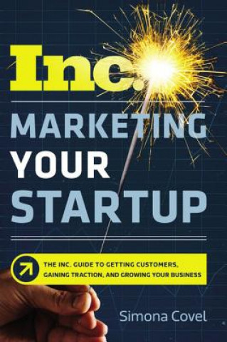 Carte Marketing Your Startup: The Inc. Guide to Getting Customers, Gaining Traction, and Growing Your Business Simona Covel