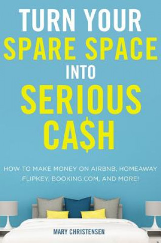 Livre Turn Your Spare Space Into Serious Cash: How to Make Money on Airbnb, Homeaway, Flipkey, Booking.Com, and More! Mary Christensen