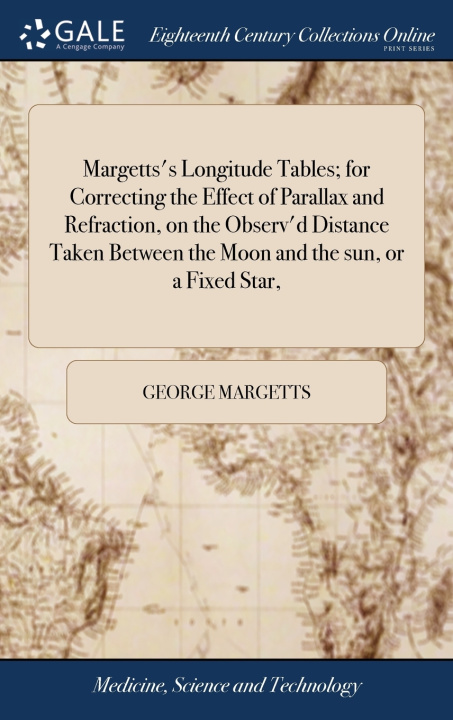 Βιβλίο Margetts's Longitude Tables; for Correcting the Effect of Parallax and Refraction, on the Observ'd Distance Taken Between the Moon and the sun, or a F GEORGE MARGETTS