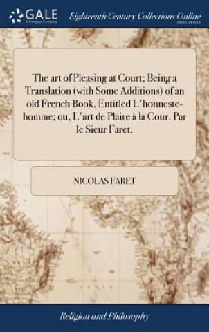 Kniha art of Pleasing at Court; Being a Translation (with Some Additions) of an old French Book, Entitled L'honneste-homme; ou, L'art de Plaire a la Cour. P NICOLAS FARET