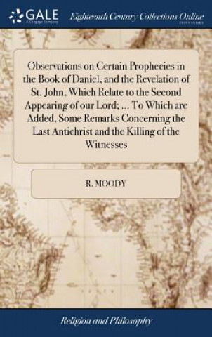 Book Observations on Certain Prophecies in the Book of Daniel, and the Revelation of St. John, Which Relate to the Second Appearing of Our Lord; ... to Whi R. MOODY