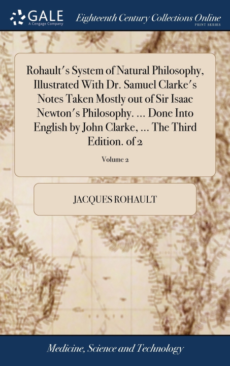 Knjiga Rohault's System of Natural Philosophy, Illustrated With Dr. Samuel Clarke's Notes Taken Mostly out of Sir Isaac Newton's Philosophy. ... Done Into En JACQUES ROHAULT