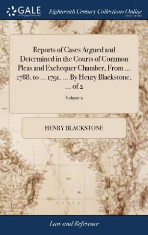 Buch Reports of Cases Argued and Determined in the Courts of Common Pleas and Exchequer Chamber, from ... 1788, to ... 1791, ... by Henry Blackstone, ... o HENRY BLACKSTONE