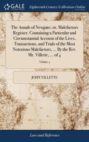 Carte Annals of Newgate; or, Malefactors Register. Containing a Particular and Circumstantial Account of the Lives, Transactions, and Trials of the Most Not JOHN VILLETTE
