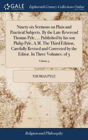 Carte Ninety-Six Sermons on Plain and Practical Subjects. by the Late Reverend Thomas Pyle, ... Published by His Son Philip Pyle, A.M. the Third Edition, Ca THOMAS PYLE