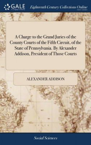 Book Charge to the Grand Juries of the County Courts of the Fifth Circuit, of the State of Pennsylvania. By Alexander Addison, President of Those Courts ALEXANDER ADDISON