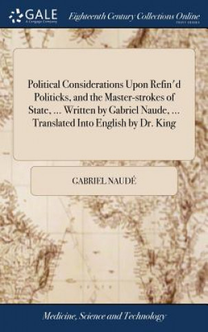 Książka Political Considerations Upon Refin'd Politicks, and the Master-strokes of State, ... Written by Gabriel Naude, ... Translated Into English by Dr. Kin GABRIEL NAUD