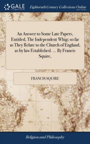 Knjiga Answer to Some Late Papers, Entitled, the Independent Whig; So Far as They Relate to the Church of England, as by Law Established. ... by Francis Squi FRANCIS SQUIRE