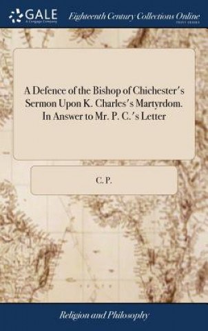 Knjiga Defence of the Bishop of Chichester's Sermon Upon K. Charles's Martyrdom. In Answer to Mr. P. C.'s Letter C. P.