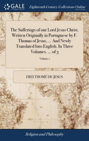 Könyv Sufferings of Our Lord Jesus Christ. Written Originally in Portuguese by F. Thomas of Jesus, ... and Newly Translated Into English. in Three Volumes. FREI THOM  DE JESUS