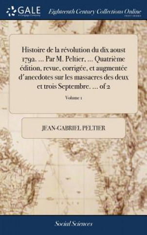 Kniha Histoire de la revolution du dix aoust 1792. ... Par M. Peltier, ... Quatrieme edition, revue, corrigee, et augmentee d'anecdotes sur les massacres de JEAN-GABRIE PELTIER