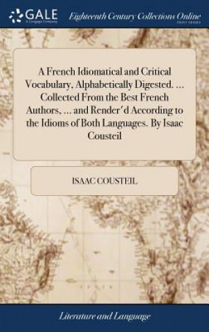 Carte French Idiomatical and Critical Vocabulary, Alphabetically Digested. ... Collected From the Best French Authors, ... and Render'd According to the Idi ISAAC COUSTEIL