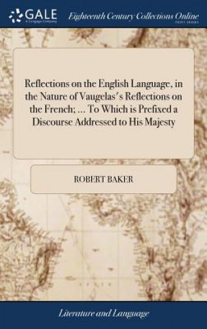 Könyv Reflections on the English Language, in the Nature of Vaugelas's Reflections on the French; ... to Which Is Prefixed a Discourse Addressed to His Maje ROBERT BAKER