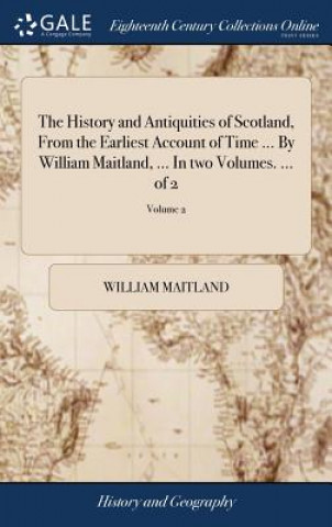 Book History and Antiquities of Scotland, from the Earliest Account of Time ... by William Maitland, ... in Two Volumes. ... of 2; Volume 2 WILLIAM MAITLAND