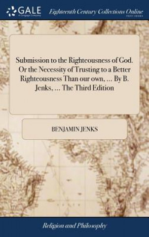 Livre Submission to the Righteousness of God. or the Necessity of Trusting to a Better Righteousness Than Our Own, ... by B. Jenks, ... the Third Edition BENJAMIN JENKS