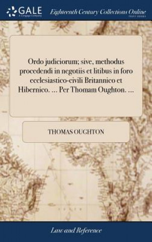 Książka Ordo Judiciorum; Sive, Methodus Procedendi in Negotiis Et Litibus in Foro Ecclesiastico-Civili Britannico Et Hibernico. ... Per Thomam Oughton. ... THOMAS OUGHTON