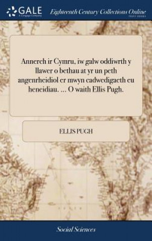 Kniha Annerch IR Cymru, Iw Galw Oddiwrth y Llawer O Bethau at Yr Un Peth Angenrheidiol Er Mwyn Cadwedigaeth Eu Heneidiau. ... O Waith Ellis Pugh. ELLIS PUGH