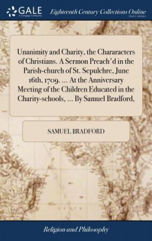 Buch Unanimity and Charity, the Chararacters of Christians. a Sermon Preach'd in the Parish-Church of St. Sepulchre, June 16th, 1709. ... at the Anniversar SAMUEL BRADFORD