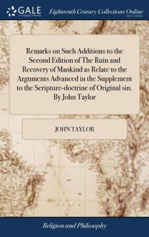 Boek Remarks on Such Additions to the Second Edition of The Ruin and Recovery of Mankind as Relate to the Arguments Advanced in the Supplement to the Scrip John Taylor