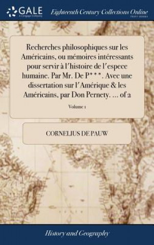 Könyv Recherches philosophiques sur les Americains, ou memoires interessants pour servir a l'histoire de l'espece humaine. Par Mr. De P***. Avec une dissert CORNELIUS DE PAUW
